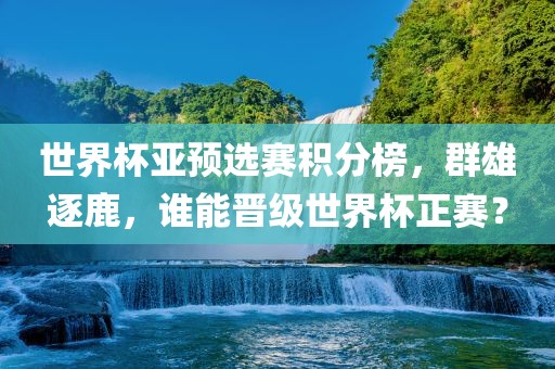 世界杯亚预选赛积分榜，群雄逐鹿，谁能晋级世界杯正赛？