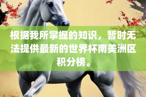 根据我所掌握的知识，暂时无法提供最新的世界杯南美洲区积分榜。眉山市正发家政服务有限公司