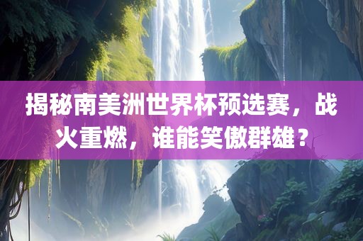 揭秘南美洲世界杯预选赛，战火重燃，谁能笑傲群雄？
