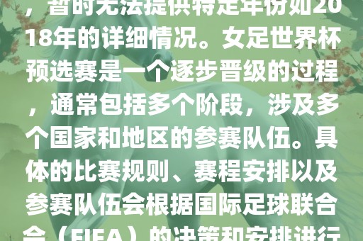 关于女足世界杯预选赛的信息，暂时无法提供特定年份如2018年的详细情况。女足世界杯预选赛是一个逐步晋级的过程，通常包括多个阶段，涉及多个国家和地区的参赛队伍。具体的比赛规则、赛程安排以及参赛队伍会根据国际足球联合会（FIFA）的决策和安排进行变动。