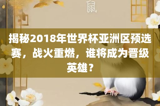 揭秘2018年世界杯亚洲区预选赛，战火重燃，谁将成为晋级英雄？