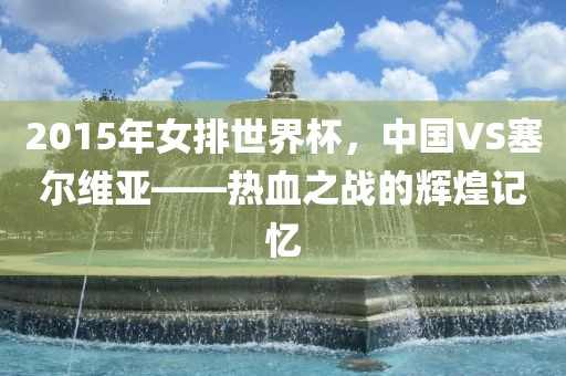 2015年女排世界杯，中国VS塞尔维亚——热血之战的辉煌记忆