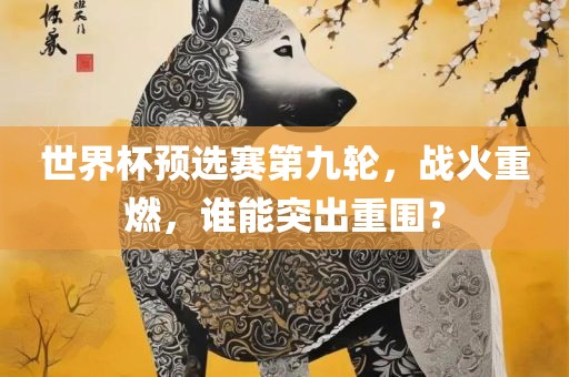 世界杯预选赛第九轮，战火重燃，谁能突出重围？