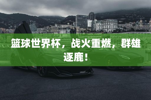 篮球世界杯，战火重燃，群雄逐鹿！