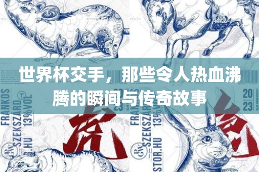 世界杯交手，那些令人热血沸腾的瞬间与传奇故事