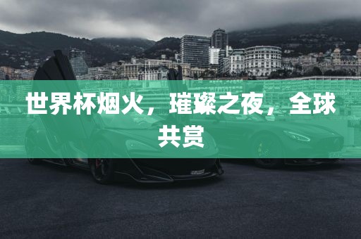 世界杯烟火，璀璨之夜，全球共赏