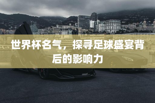 世界杯名气，探寻足球盛宴背后的影响力