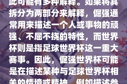 倔强世界杯这个词并不是一个常见的表达或特定的术语，因此可能有多种解释。如果将其拆分为两部分来解释，倔强通常用来描述一个人或事物的顽强、不屈不挠的特性，而世界杯则是指足球世界杯这一重大赛事。因此，倔强世界杯可能是在描述某种与足球世界杯相关的情境或精神，例如描述参赛队伍和球员们的坚韧不拔、顽强拼搏的精神。