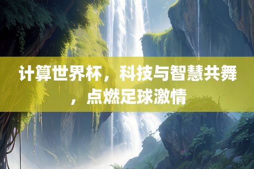计算世界杯，科技与智慧共舞，点燃足球激情