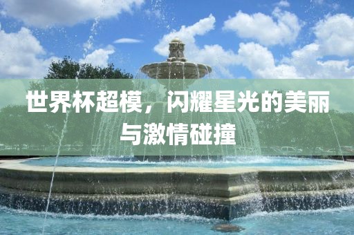 世界杯超模，闪耀星光的美丽与激情碰撞