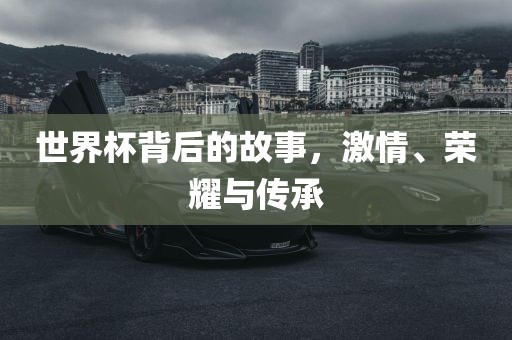 世界杯背后的故事，激情、荣耀与传承