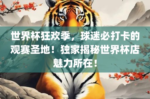 世界杯狂欢季，球迷必打卡的观赛圣地！独家揭秘世界杯店魅力所在！
