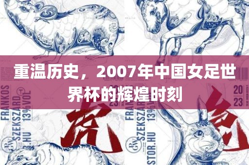 重温历史，2007年中国女足世界杯的辉煌时刻
