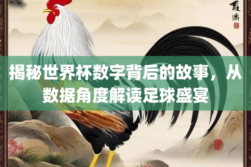 揭秘世界杯数字背后的故事，从数据角度解读足球盛宴