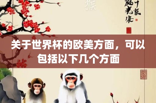 关于世界杯的欧美方面，可以包括以下几个方面眉山市正发家政服务有限公司