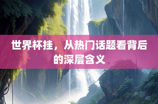 世界杯挂，从热门话题看背后的深层含义