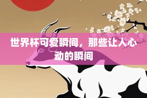 世界杯可爱瞬间，那些让人心动的瞬间