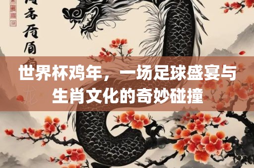 世界杯鸡年，一场足球盛宴与生肖文化的奇妙碰撞