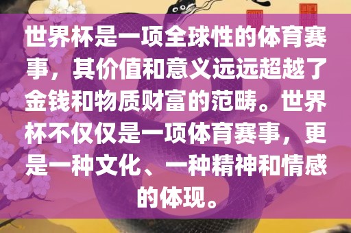 世界杯是一项全球性的体育赛事，其价值和意义远远超越了金钱和物质财富的范畴。世界杯不仅仅是一项体育赛事，更是一种文化、一种精神和情感的体现。