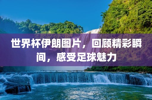 世界杯伊朗图片，回顾精彩瞬间，感受足球魅力