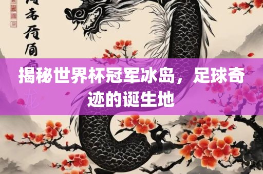揭秘世界杯冠军冰岛，足球奇迹的诞生地