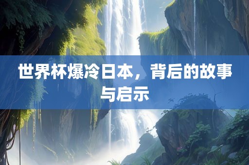 世界杯爆冷日本，背后的故事与启示