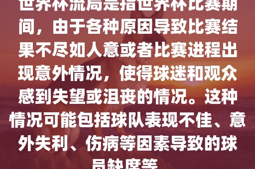 世界杯流局是指世界杯比赛期间，由于各种原因导致比赛结果不尽如人意或者比赛进程出现意外情况，使得球迷和观众感到失望或沮丧的情况。这种情况可能包括球队表现不佳、意外失利、伤病等因素导致的球员缺席等。