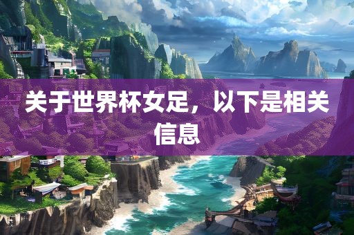 关于世界杯女足，以下是相关信息