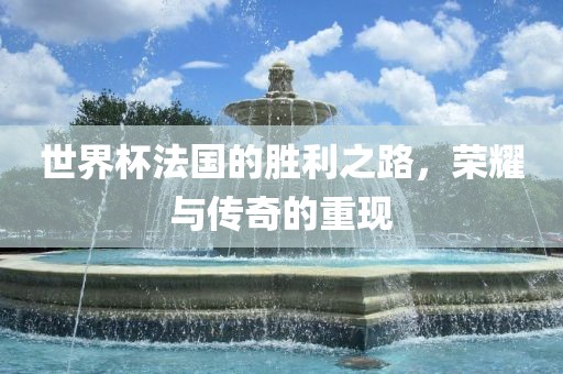 世界杯法国的胜利之路，荣耀与传奇的重现