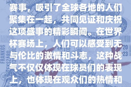 世界杯是一项激动人心的体育赛事，吸引了全球各地的人们聚集在一起，共同见证和庆祝这项盛事的精彩瞬间。在世界杯赛场上，人们可以感受到无与伦比的激情和斗志，这种战气不仅仅体现在球员们的表现上，也体现在观众们的热情和期待中。