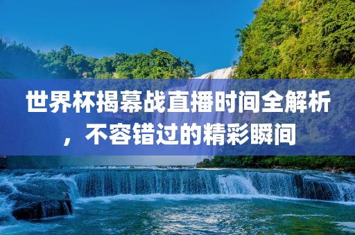 世界杯揭幕战直播时间全解析，不容错过的精彩瞬间