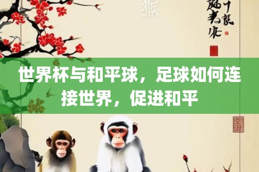 世界杯与和平球，足球如何连接世界，促进和平
