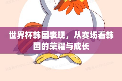 世界杯韩国表现，从赛场看韩国的荣耀与成长