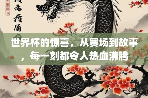 世界杯的惊喜，从赛场到故事，每一刻都令人热血沸腾