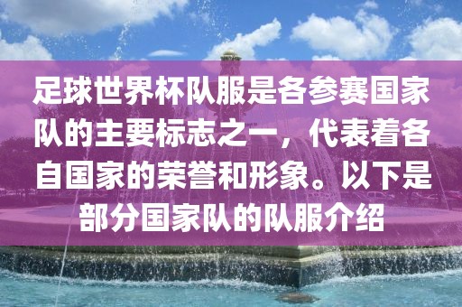 足球世界杯队服是各参赛国家队的主要标志之一，代表着各自国家的荣誉和形象。以下是部分国家队的队服介绍