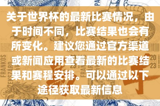 关于世界杯的最新比赛情况，由于时间不同，比赛结果也会有所变化。建议您通过官方渠道或新闻应用查看最新的比赛结果和赛程安排。可以通过以下途径获取最新信息