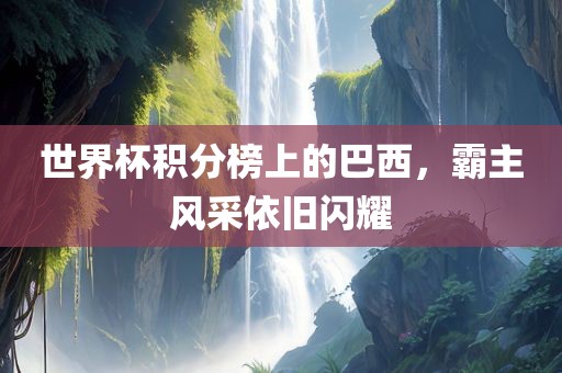 世界杯积分榜上的巴西，霸主风采依旧闪耀