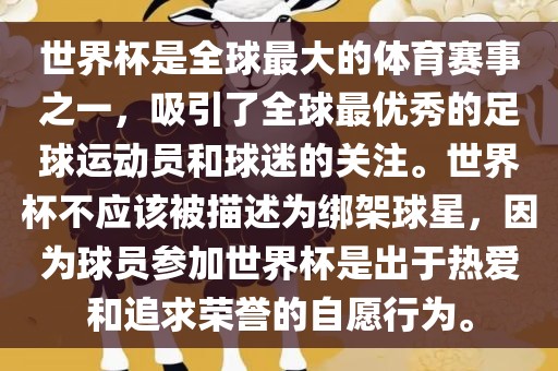 世界杯是全球最大的体育赛事之一，吸引了全球最优秀的足球运动员和球迷的关注。世界杯不应该被描述为绑架球星，因为球员参加世界杯是出于热爱和追求荣誉的自愿行为。