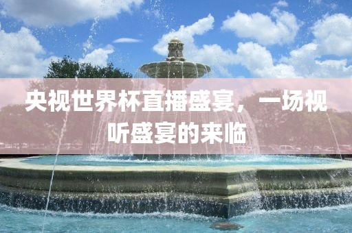 央视世界杯直播盛宴，一场视听盛宴的来临