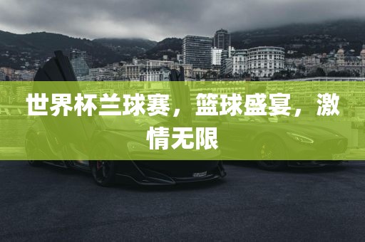 世界杯兰球赛，篮球盛宴，激情无限