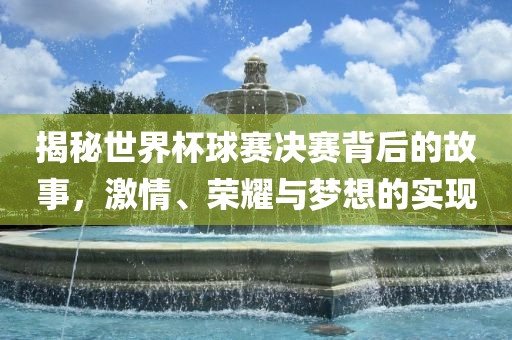 揭秘世界杯球赛决赛背后的故事，激情、荣耀与梦想的实现