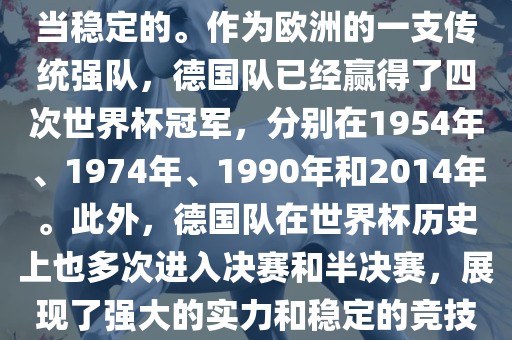 德国队在世界杯上的表现是相当稳定的。作为欧洲的一支传统强队，德国队已经赢得了四次世界杯冠军，分别在1954年、1974年、1990年和2014年。此外，德国队在世界杯历史上也多次进入决赛和半决赛，展现了强大的实力和稳定的竞技状态。
