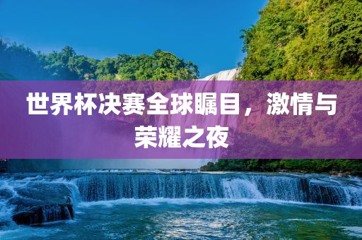 世界杯决赛全球瞩目，激情与荣耀之夜