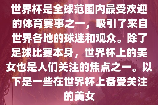 世界杯是全球范围内最受欢迎的体育赛事之一，吸引了来自世界各地的球迷和观众。除了足球比赛本身，世界杯上的美女也是人们关注的焦点之一。以下是一些在世界杯上备受关注的美女