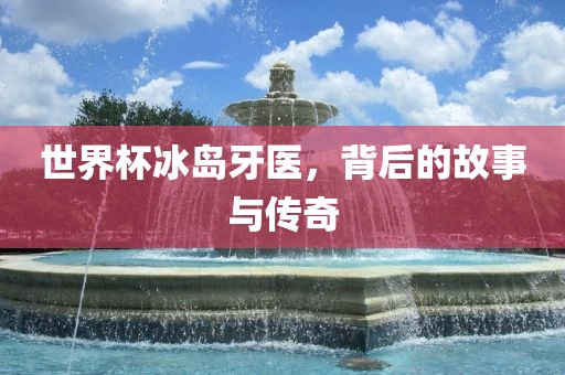 世界杯冰岛牙医，背后的故事与传奇