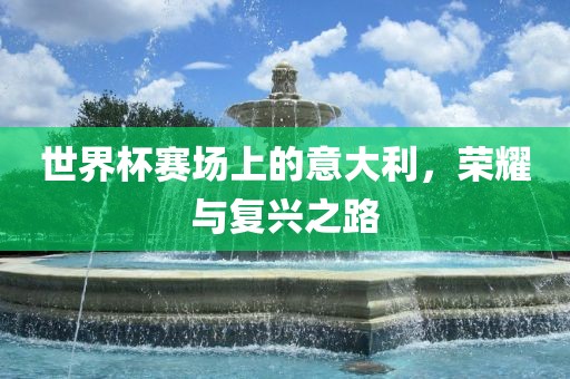 世界杯赛场上的意大利，荣耀与复兴之路