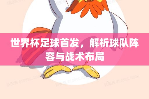 世界杯足球首发，解析球队阵容与战术布局