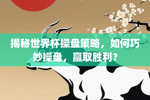 揭秘世界杯操盘策略，如何巧妙操盘，赢取胜利？