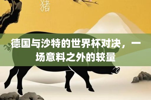 德国与沙特的世界杯对决，一场意料之外的较量