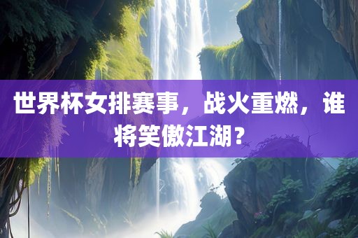 世界杯女排赛事，战火重燃，谁将笑傲江湖？